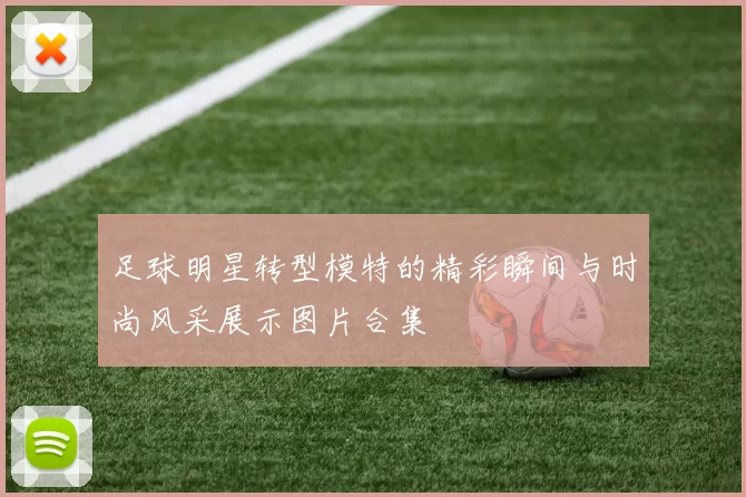 足球明星转型模特的精彩瞬间与时尚风采展示图片合集