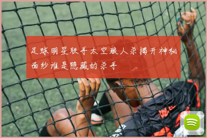 足球明星联手太空狼人杀揭开神秘面纱谁是隐藏的杀手
