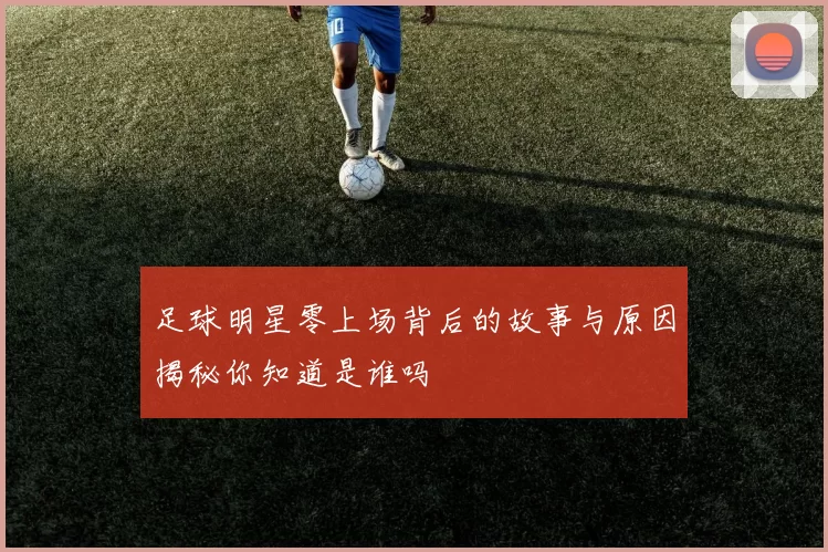 足球明星零上场背后的故事与原因揭秘你知道是谁吗