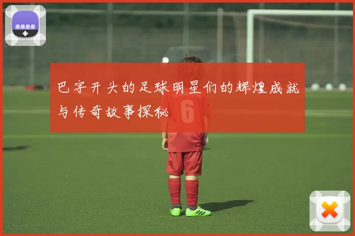 巴字开头的足球明星们的辉煌成就与传奇故事探秘