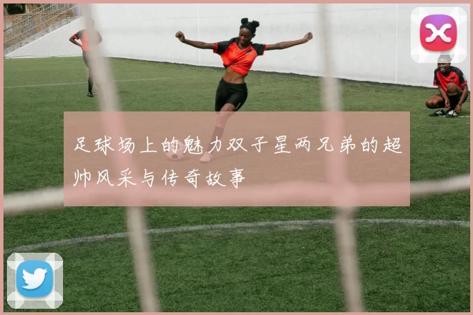 足球场上的魅力双子星两兄弟的超帅风采与传奇故事