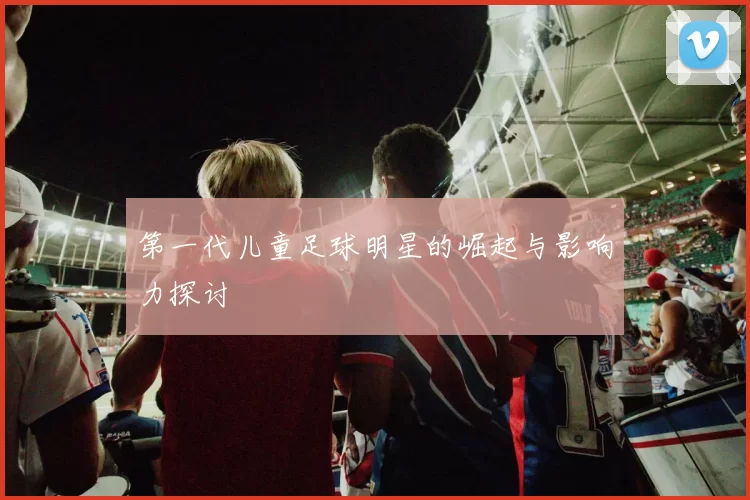 第一代儿童足球明星的崛起与影响力探讨