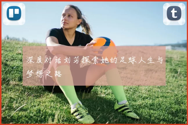 深度对话刘芳探索她的足球人生与梦想之路