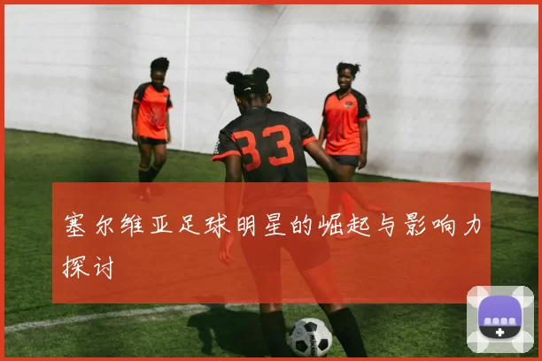 塞尔维亚足球明星的崛起与影响力探讨