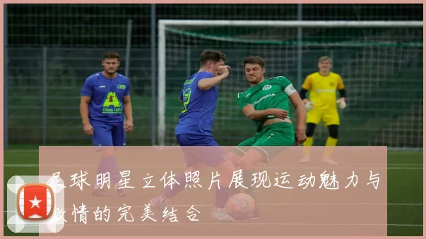 足球明星立体照片展现运动魅力与激情的完美结合