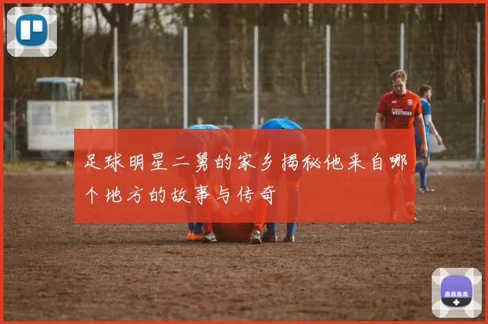 足球明星二舅的家乡揭秘他来自哪个地方的故事与传奇