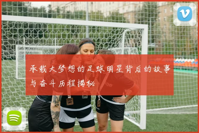 承载大梦想的足球明星背后的故事与奋斗历程揭秘