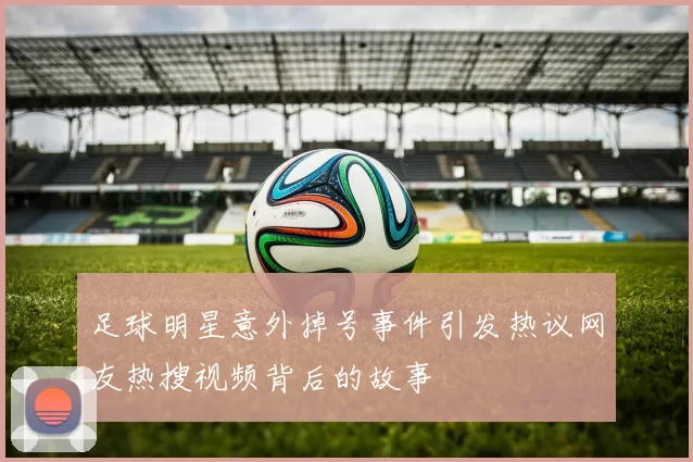 足球明星意外掉号事件引发热议网友热搜视频背后的故事