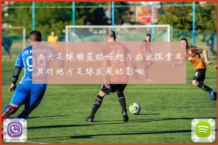 泊头足球明星的崛起与成就探索及其对地方足球发展的影响