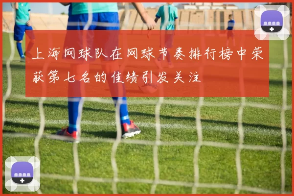 上海网球队在网球节奏排行榜中荣获第七名的佳绩引发关注