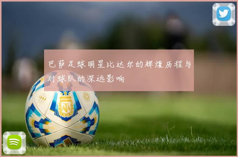 巴萨足球明星比达尔的辉煌历程与对球队的深远影响