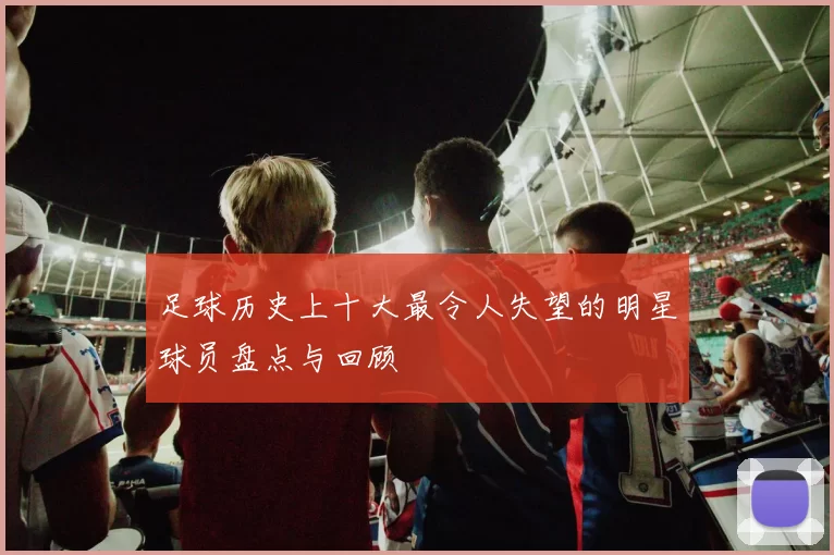 足球历史上十大最令人失望的明星球员盘点与回顾