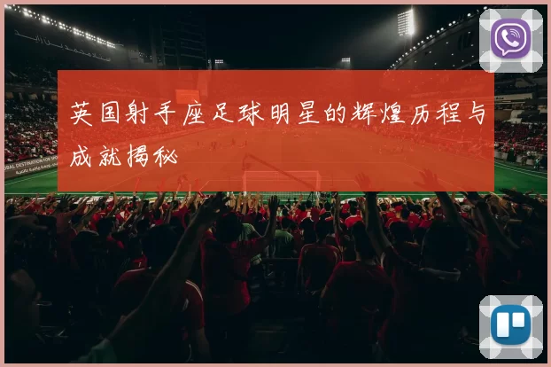 英国射手座足球明星的辉煌历程与成就揭秘
