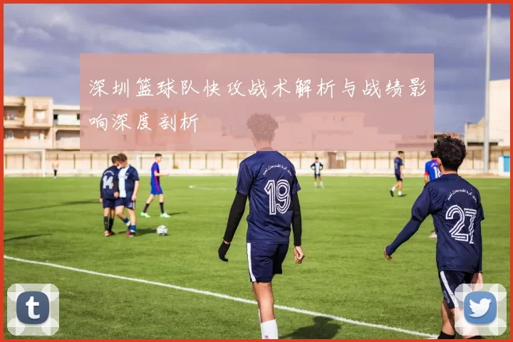 深圳篮球队快攻战术解析与战绩影响深度剖析