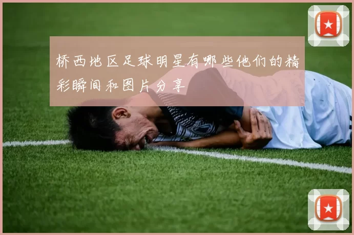 桥西地区足球明星有哪些他们的精彩瞬间和图片分享