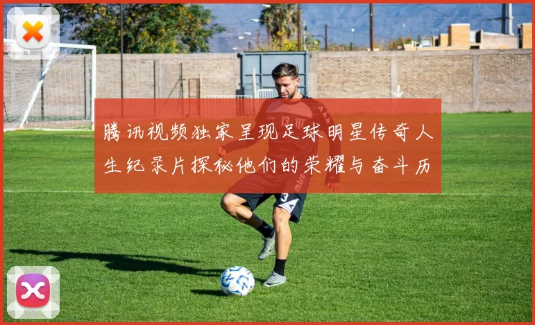 腾讯视频独家呈现足球明星传奇人生纪录片探秘他们的荣耀与奋斗历程