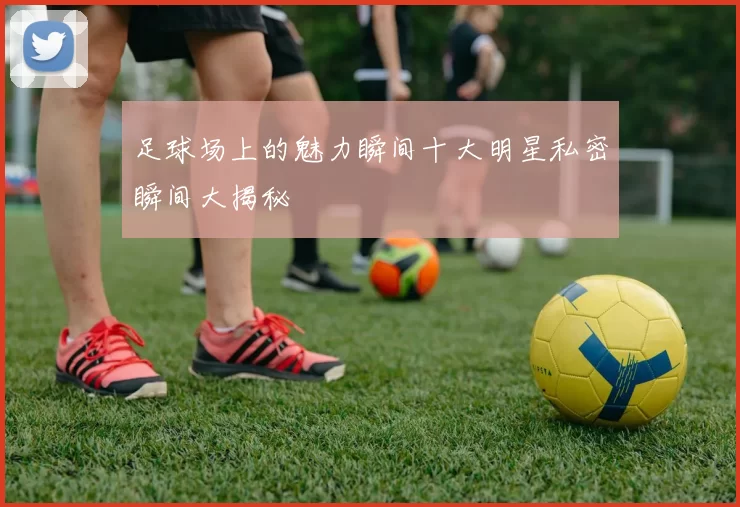 足球场上的魅力瞬间十大明星私密瞬间大揭秘
