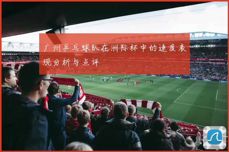 广州乒乓球队在洲际杯中的速度表现分析与点评