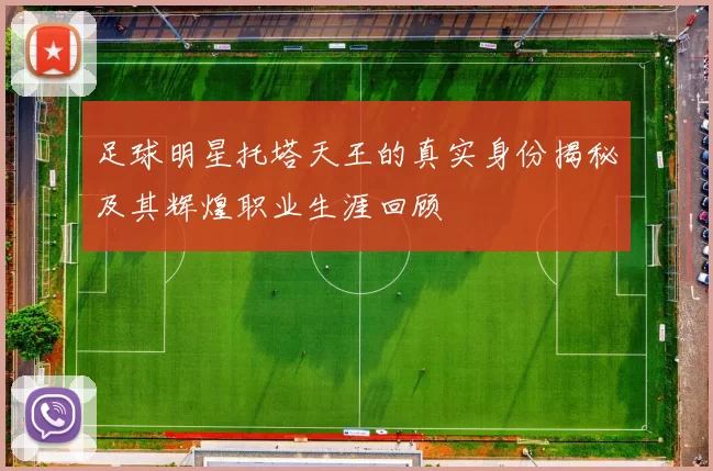 足球明星托塔天王的真实身份揭秘及其辉煌职业生涯回顾