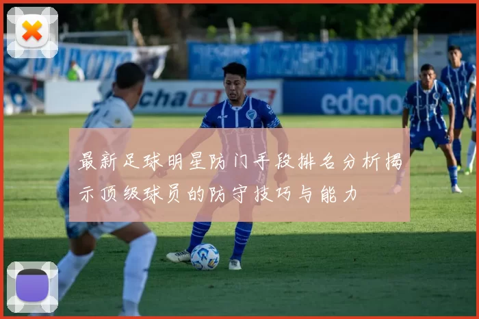 最新足球明星防门手段排名分析揭示顶级球员的防守技巧与能力