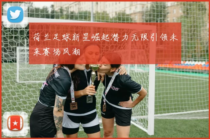 荷兰足球新星崛起潜力无限引领未来赛场风潮