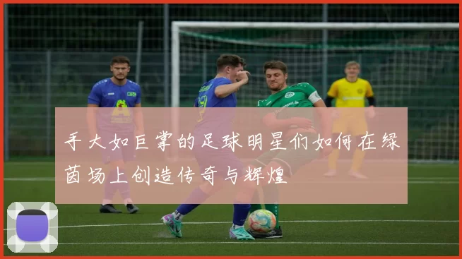 手大如巨掌的足球明星们如何在绿茵场上创造传奇与辉煌