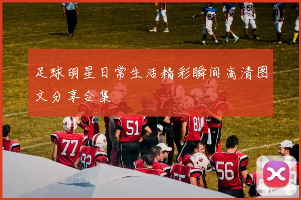足球明星日常生活精彩瞬间高清图文分享合集