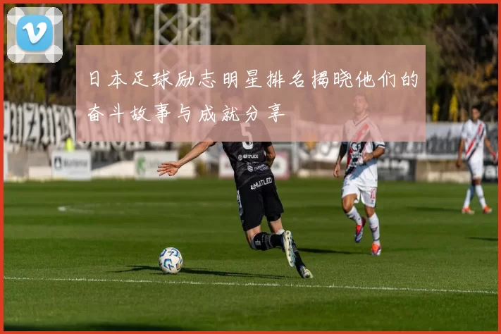 日本足球励志明星排名揭晓他们的奋斗故事与成就分享
