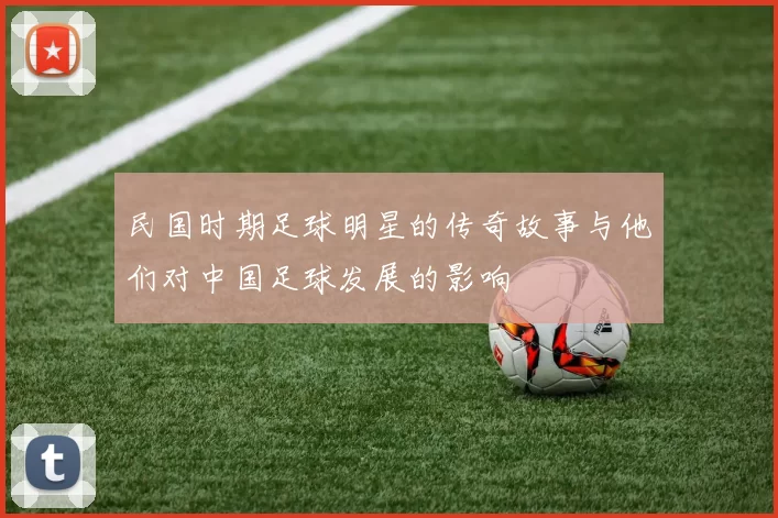 民国时期足球明星的传奇故事与他们对中国足球发展的影响