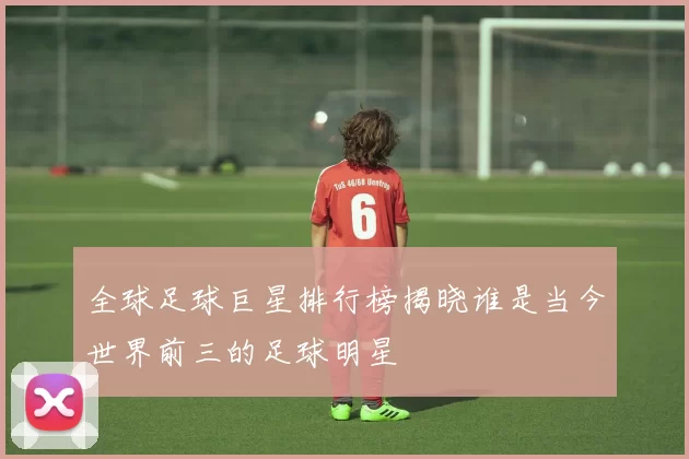 全球足球巨星排行榜揭晓谁是当今世界前三的足球明星