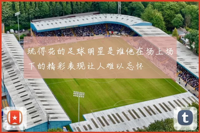 玩得花的足球明星是谁他在场上场下的精彩表现让人难以忘怀