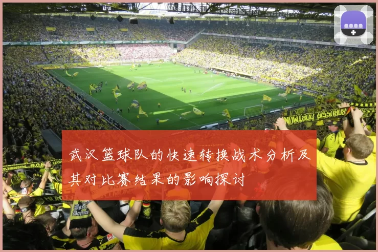 武汉篮球队的快速转换战术分析及其对比赛结果的影响探讨