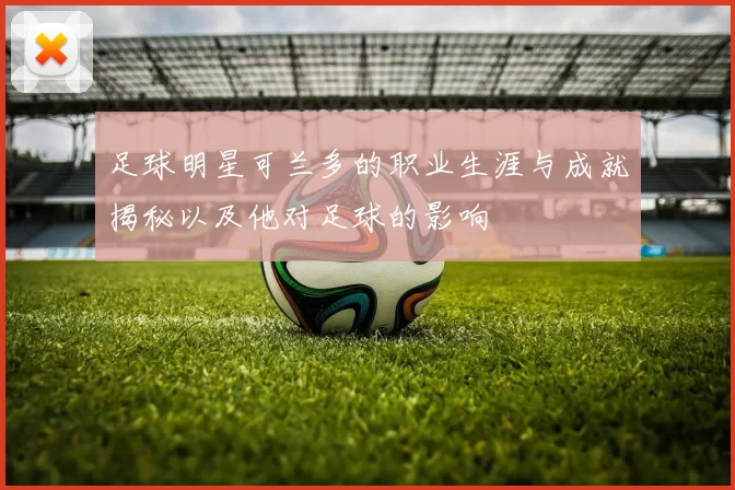足球明星可兰多的职业生涯与成就揭秘以及他对足球的影响