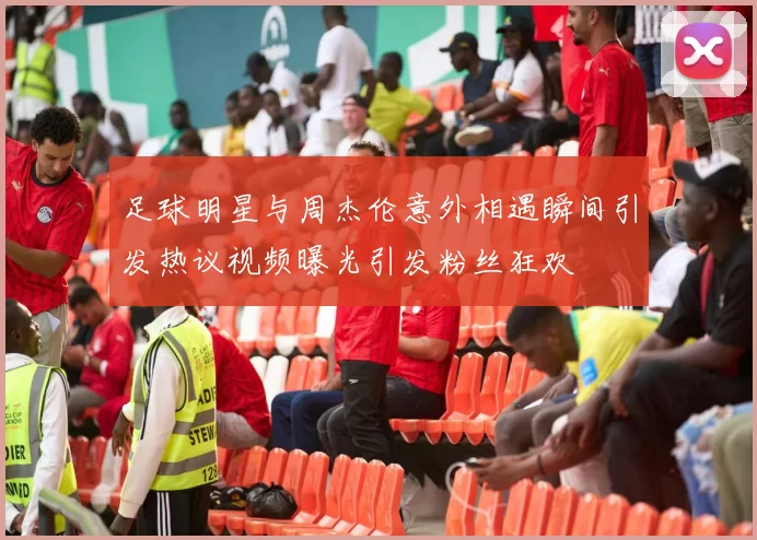 足球明星与周杰伦意外相遇瞬间引发热议视频曝光引发粉丝狂欢