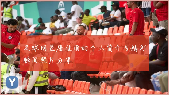 足球明星唐佳丽的个人简介与精彩瞬间照片分享