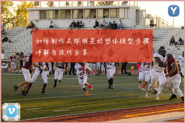如何制作足球明星的塑体模型步骤详解与技巧分享